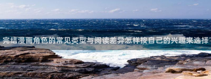 漫蛙漫画在线：完结漫画角色的常见类型与阅读差异怎样按自己的兴趣来选择