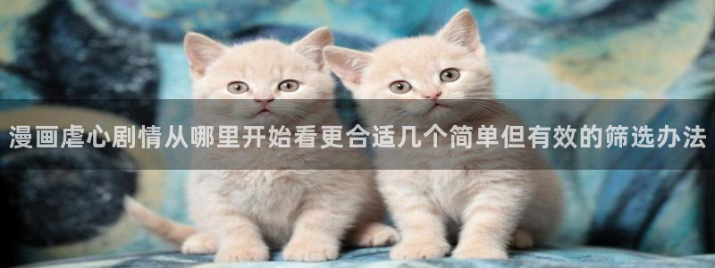 漫蛙漫画热门作品推荐:漫画虐心剧情从哪里开始看更合适几个简单但有效的筛选办法