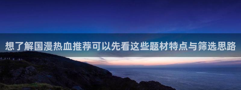 漫蛙漫画古风漫画:想了解国漫热血推荐可以先看这些题材特点与筛选思路