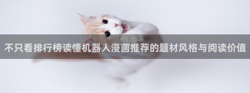 漫蛙漫画在线:不只看排行榜读懂机器人漫画推荐的题材风格与阅读价值