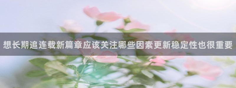漫蛙漫画最新作品:想长期追连载新篇章应该关注哪些因素更新稳定性也很重要