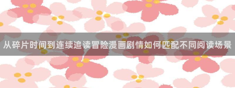 漫蛙漫画在线看漫画：从碎片时间到连续追读冒险漫画剧情如何匹配不同阅读场景